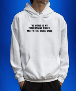 The World Is My Thanksgiving Dinner And I'm The Drunk Uncle Hoodie Shirts