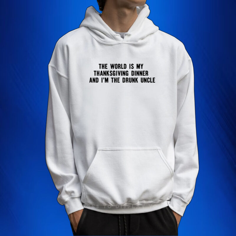 The World Is My Thanksgiving Dinner And I'm The Drunk Uncle Hoodie Shirts