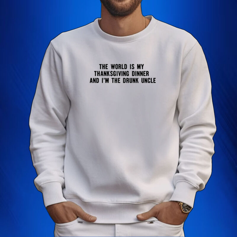 The World Is My Thanksgiving Dinner And I'm The Drunk Uncle T-Shirt