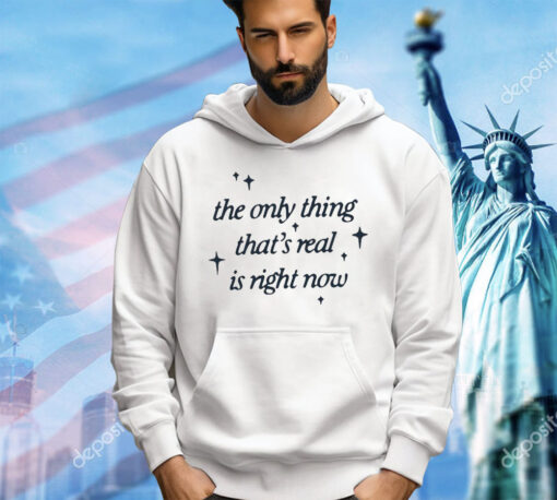 The only thing that’s real is right now shirt