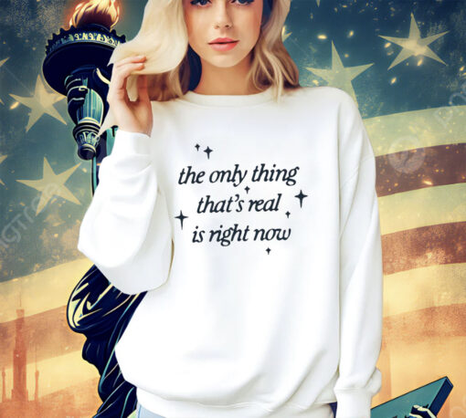 The only thing that’s real is right now shirt