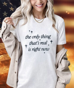 The only thing that’s real is right now shirt