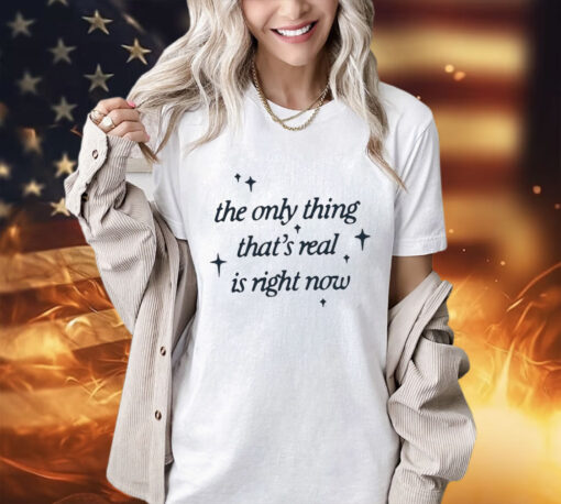 The only thing that’s real is right now shirt