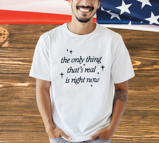 The only thing that’s real is right now shirt