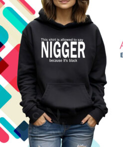 This Shirt Is Allowed To Say Nigger Because Its Black Hoodie Shirts