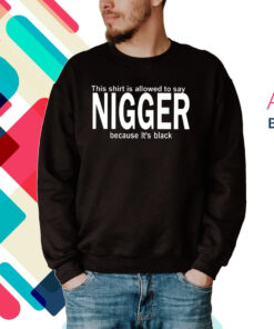 This Shirt Is Allowed To Say Nigger Because Its Black Hoodie Shirt