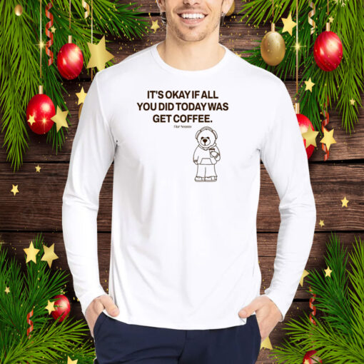 Top It's Okay If All You Did Today Was Get Coffee Hoodie Shirt