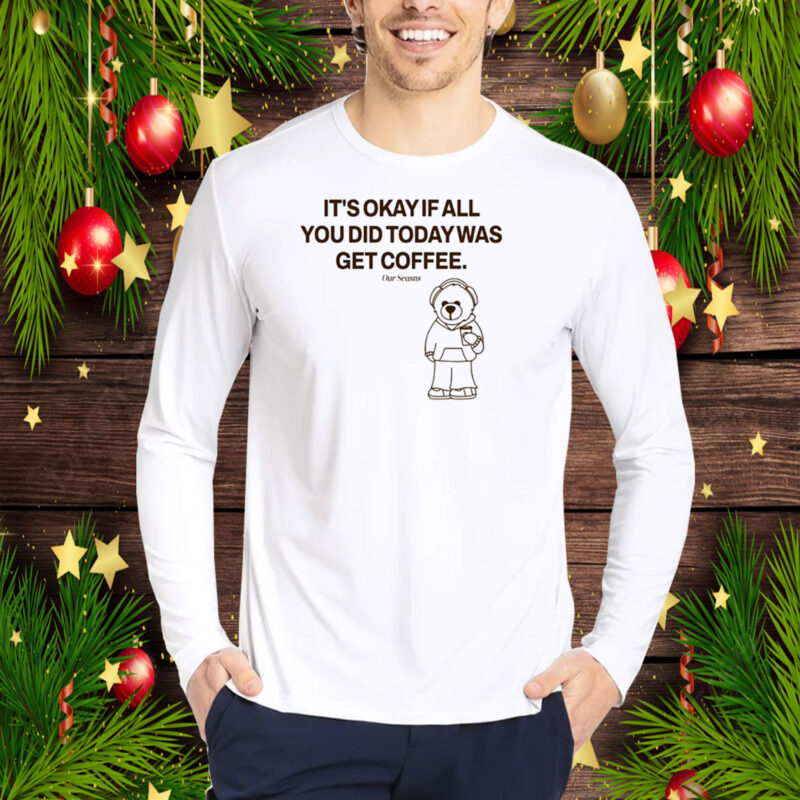 Top It's Okay If All You Did Today Was Get Coffee Hoodie Shirt