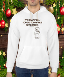 Top It's Okay If All You Did Today Was Get Coffee Hoodie Shirt