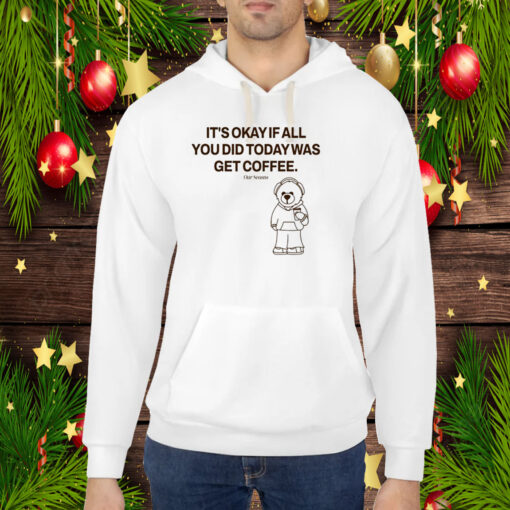 Top It's Okay If All You Did Today Was Get Coffee Hoodie Shirt