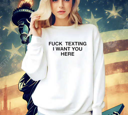 Trending fuck texting I want you here shirt