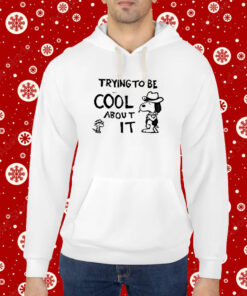 Trying To Be Cool About It Hoodie T-Shirt
