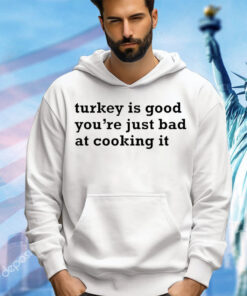 Turkey is good you’re just bad at cooking it shirt