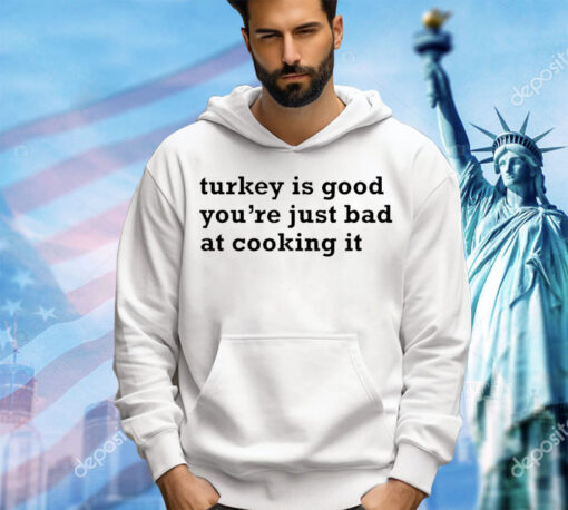 Turkey is good you’re just bad at cooking it shirt