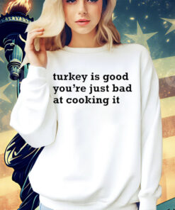 Turkey is good you’re just bad at cooking it shirt