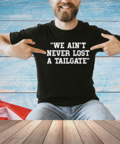 We ain’t never lost a tailgate shirt