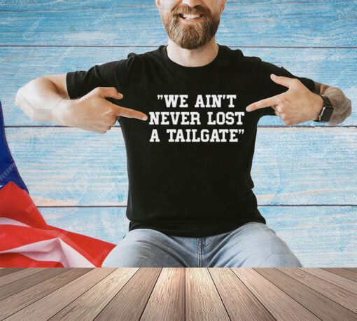 We ain’t never lost a tailgate shirt