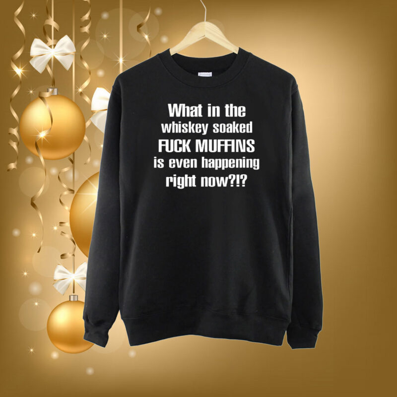 What In The Whiskey Soaked Fuck Muffins Is Even Happening Right Now SweatShirt