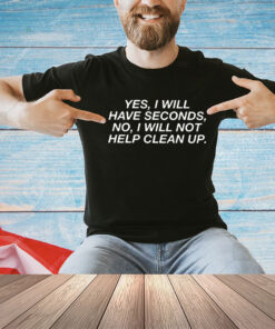 Yes I Will Have Seconds No I Will Not Help Clean Up Shirt