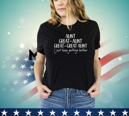 Aunt great aunt great i just keep getting better shirt