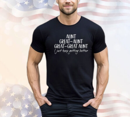 Aunt great aunt great i just keep getting better shirt