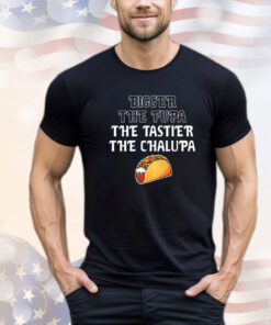 Bigger the fupa the tastier the chalupa shirt