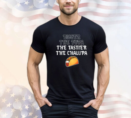 Bigger the fupa the tastier the chalupa shirt