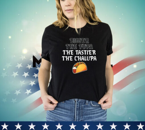 Bigger the fupa the tastier the chalupa shirt