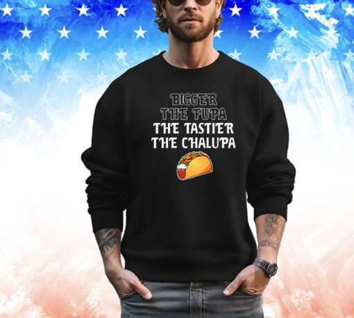 Bigger the fupa the tastier the chalupa shirt