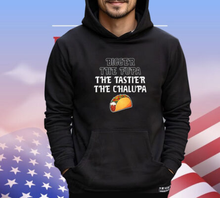 Bigger the fupa the tastier the chalupa shirt