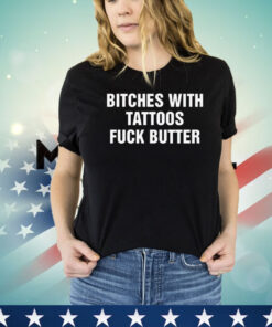 Bitches with tattoos fuck butter shirt