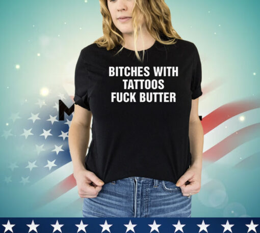 Bitches with tattoos fuck butter shirt