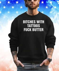 Bitches with tattoos fuck butter shirt