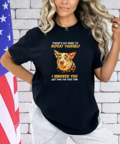 Dog there’s no need to repeat yourself I Ignored you just fine the first time T-shirt