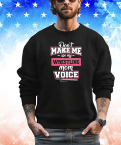 Don’t make me use my wrestling mom voice shirt