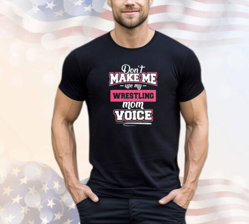 Don’t make me use my wrestling mom voice shirt