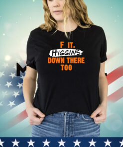 F it higgins down there too shirt