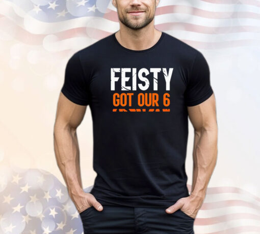 Feisty got our 6 shirt