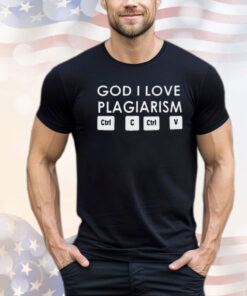 God i love plagiarism ctrl c ctrl v shirt