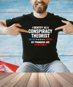 I Identify As A Conspiracy Theorist My Pronouns Are Told You Shirt a