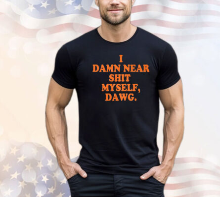 I damn near shit myself dawg shirt