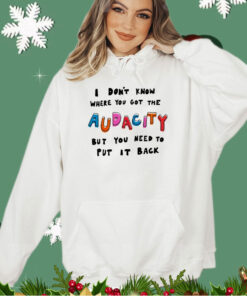 I don’t know where you got the audacity but you need to put it back shirt