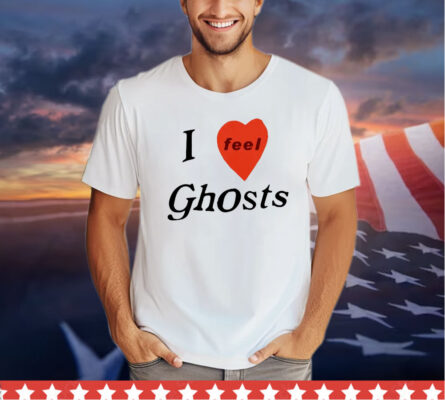 I feel ghosts shirt