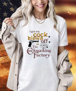 I got my cock blown off at The Cocksucking Factory shirt