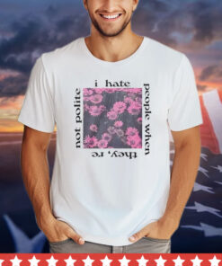 I hate people when they’re not polite shirt
