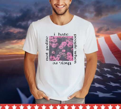 I hate people when they’re not polite shirt