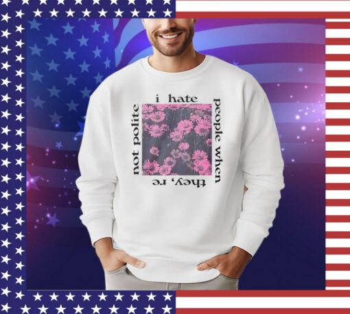 I hate people when they’re not polite shirt