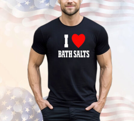 I love Bath Salts shirt