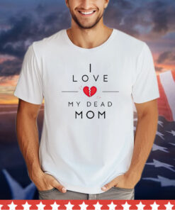 I love my dead mom shirt