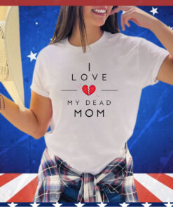 I love my dead mom shirt